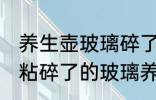 养生壶玻璃碎了用什么粘最好 用什么粘碎了的玻璃养生壶最好
