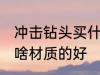 冲击钻头买什么材质的好 冲击钻头买啥材质的好