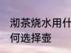 沏茶烧水用什么煮壶最好 沏茶烧水如何选择壶