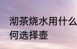 沏茶烧水用什么煮壶最好 沏茶烧水如何选择壶