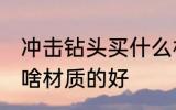 冲击钻头买什么材质的好 冲击钻头买啥材质的好