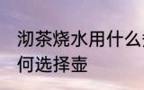沏茶烧水用什么煮壶最好 沏茶烧水如何选择壶