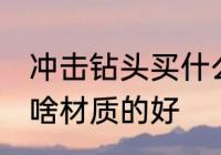 冲击钻头买什么材质的好 冲击钻头买啥材质的好