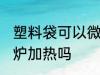 塑料袋可以微波炉吗 塑料袋能用微波炉加热吗