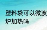 塑料袋可以微波炉吗 塑料袋能用微波炉加热吗