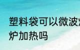 塑料袋可以微波炉吗 塑料袋能用微波炉加热吗
