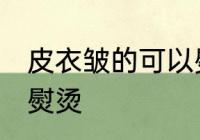皮衣皱的可以熨烫吗 皮衣皱的能不能熨烫