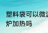 塑料袋可以微波炉吗 塑料袋能用微波炉加热吗