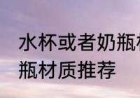水杯或者奶瓶材质比较好 水杯或者奶瓶材质推荐