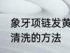 象牙项链发黄如何清洗 象牙项链发黄清洗的方法