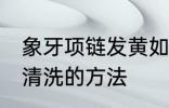 象牙项链发黄如何清洗 象牙项链发黄清洗的方法