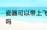瓷器可以带上飞机吗 瓷器能带上飞机吗