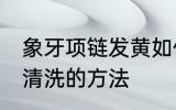 象牙项链发黄如何清洗 象牙项链发黄清洗的方法