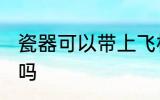 瓷器可以带上飞机吗 瓷器能带上飞机吗