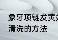 象牙项链发黄如何清洗 象牙项链发黄清洗的方法