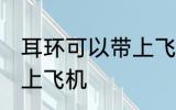 耳环可以带上飞机吗 耳环是否可以带上飞机