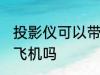 投影仪可以带上飞机吗 投影仪能带上飞机吗