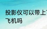 投影仪可以带上飞机吗 投影仪能带上飞机吗