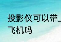 投影仪可以带上飞机吗 投影仪能带上飞机吗