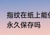 指纹在纸上能保存多久 指纹在纸上能永久保存吗