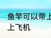 鱼竿可以带上飞机吗 鱼竿可不可以带上飞机