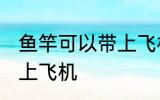 鱼竿可以带上飞机吗 鱼竿可不可以带上飞机