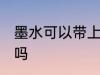 墨水可以带上飞机吗 墨水能带上飞机吗