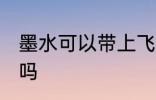 墨水可以带上飞机吗 墨水能带上飞机吗