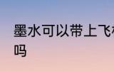 墨水可以带上飞机吗 墨水能带上飞机吗