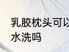 乳胶枕头可以用水洗吗 乳胶枕头能用水洗吗