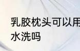 乳胶枕头可以用水洗吗 乳胶枕头能用水洗吗