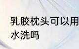 乳胶枕头可以用水洗吗 乳胶枕头能用水洗吗