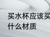 买水杯应该买哪种材质 买水杯应该买什么材质