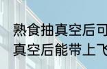 熟食抽真空后可以带上飞机吗 熟食抽真空后能带上飞机吗