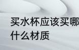 买水杯应该买哪种材质 买水杯应该买什么材质