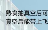 熟食抽真空后可以带上飞机吗 熟食抽真空后能带上飞机吗