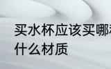 买水杯应该买哪种材质 买水杯应该买什么材质