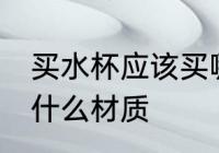 买水杯应该买哪种材质 买水杯应该买什么材质
