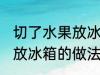 切了水果放冰箱的正确做法 切了水果放冰箱的做法