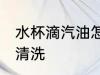水杯滴汽油怎么清洗 水杯滴汽油如何清洗