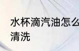 水杯滴汽油怎么清洗 水杯滴汽油如何清洗