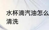 水杯滴汽油怎么清洗 水杯滴汽油如何清洗