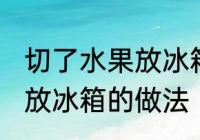 切了水果放冰箱的正确做法 切了水果放冰箱的做法