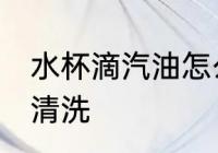 水杯滴汽油怎么清洗 水杯滴汽油如何清洗