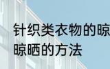 针织类衣物的晾晒方法 针织类衣物的晾晒的方法
