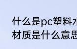 什么是pc塑料水杯材质 pc塑料水杯材质是什么意思