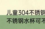 儿童304不锈钢水杯可以吗 儿童304不锈钢水杯可不可以