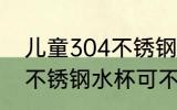 儿童304不锈钢水杯可以吗 儿童304不锈钢水杯可不可以