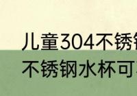 儿童304不锈钢水杯可以吗 儿童304不锈钢水杯可不可以