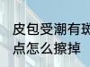 皮包受潮有斑点怎么办 皮包受潮有斑点怎么擦掉